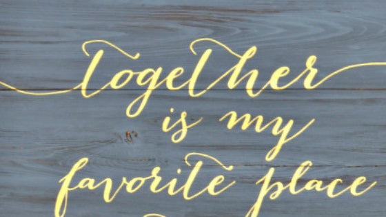 Together is my favorite place to be